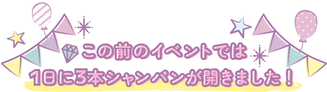 この前のイベントでは1日に3本シャンパンが開きました！